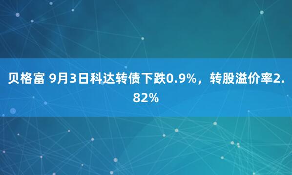 贝格富 9月3日科达转债下跌0.9%，转股溢价率2.82%