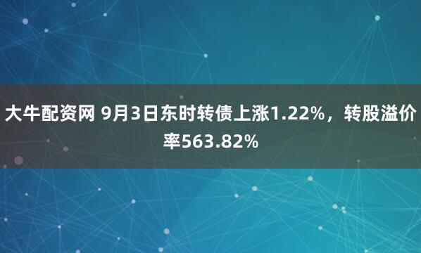 大牛配资网 9月3日东时转债上涨1.22%，转股溢价率563.82%