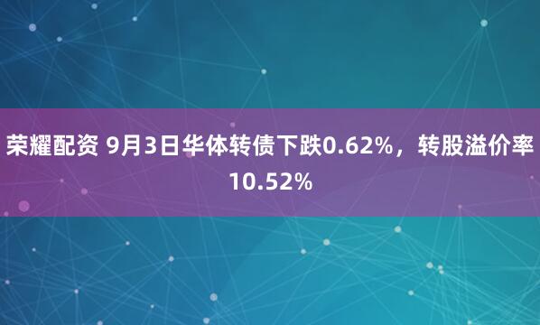 荣耀配资 9月3日华体转债下跌0.62%，转股溢价率10.52%