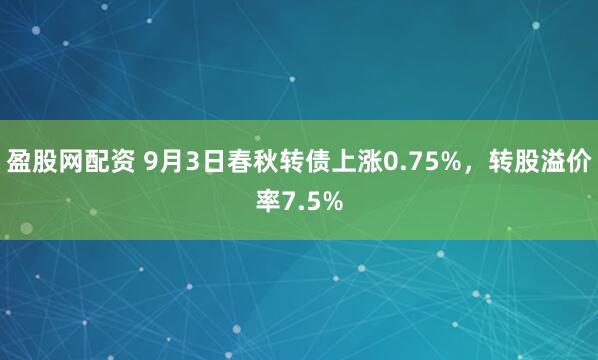 盈股网配资 9月3日春秋转债上涨0.75%，转股溢价率7.5%