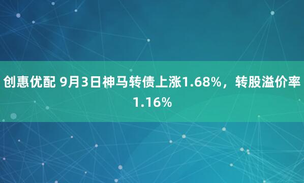 创惠优配 9月3日神马转债上涨1.68%，转股溢价率1.16%