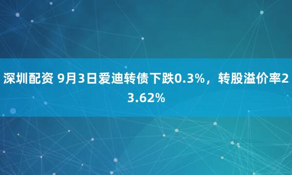 深圳配资 9月3日爱迪转债下跌0.3%，转股溢价率23.62%