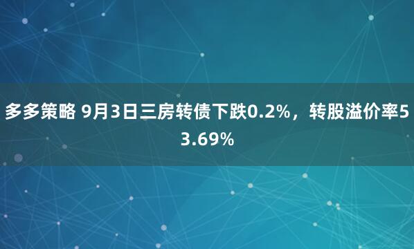 多多策略 9月3日三房转债下跌0.2%，转股溢价率53.69%
