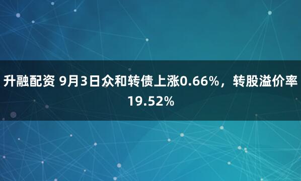 升融配资 9月3日众和转债上涨0.66%，转股溢价率19.52%