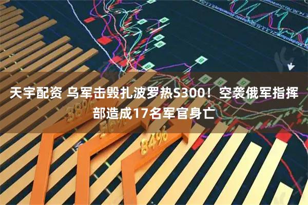 天宇配资 乌军击毁扎波罗热S300！空袭俄军指挥部造成17名军官身亡