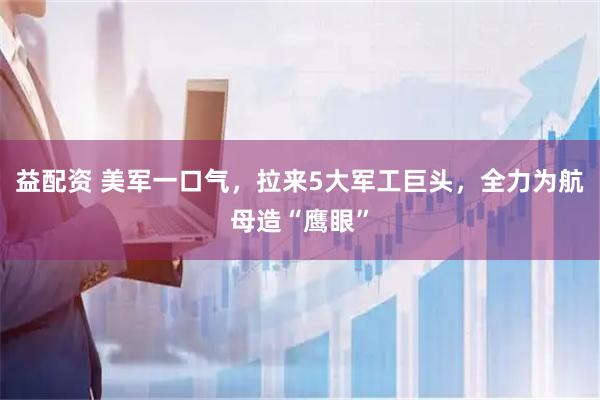 益配资 美军一口气，拉来5大军工巨头，全力为航母造“鹰眼”