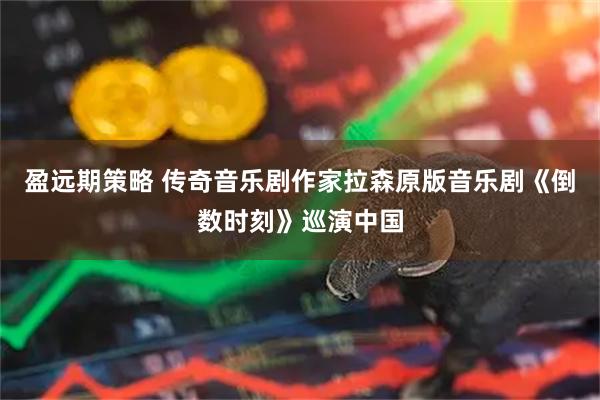 盈远期策略 传奇音乐剧作家拉森原版音乐剧《倒数时刻》巡演中国