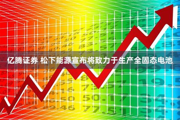 亿腾证券 松下能源宣布将致力于生产全固态电池