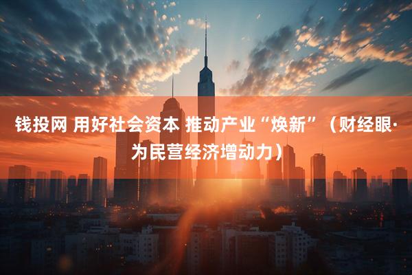 钱投网 用好社会资本 推动产业“焕新”（财经眼·为民营经济增动力）