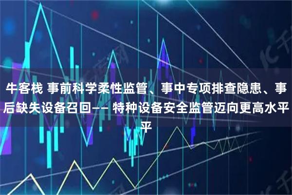 牛客栈 事前科学柔性监管、事中专项排查隐患、事后缺失设备召回—— 特种设备安全监管迈向更高水平