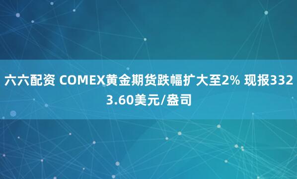 六六配资 COMEX黄金期货跌幅扩大至2% 现报3323.60美元/盎司