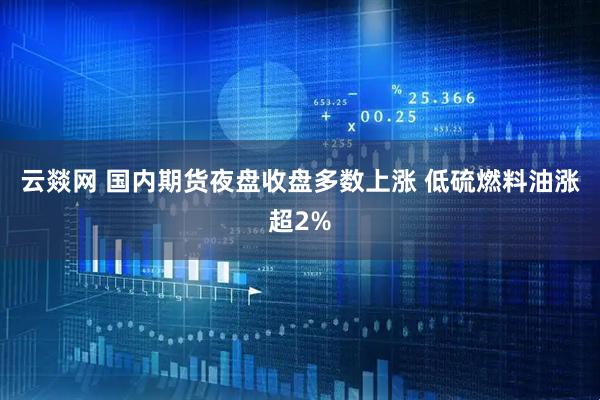 云燚网 国内期货夜盘收盘多数上涨 低硫燃料油涨超2%