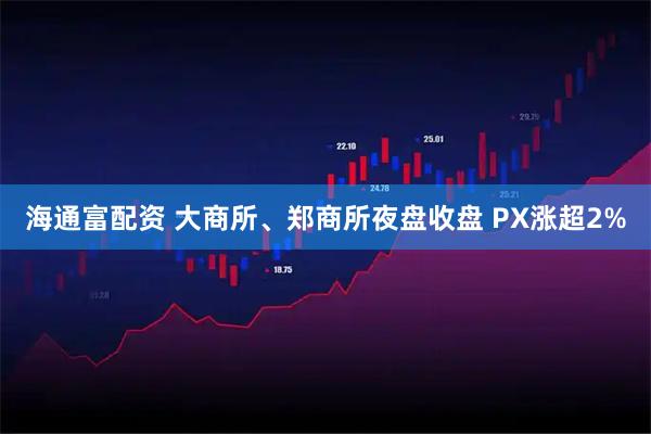 海通富配资 大商所、郑商所夜盘收盘 PX涨超2%