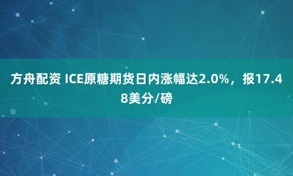 方舟配资 ICE原糖期货日内涨幅达2.0%，报17.48美分/磅