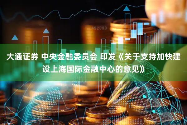大通证券 中央金融委员会 印发《关于支持加快建设上海国际金融中心的意见》