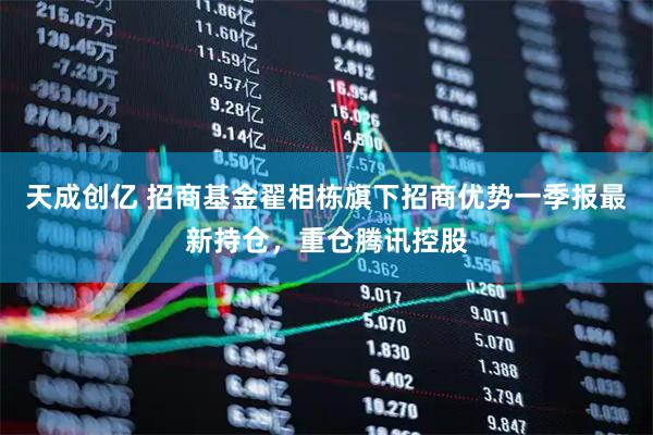 天成创亿 招商基金翟相栋旗下招商优势一季报最新持仓，重仓腾讯控股