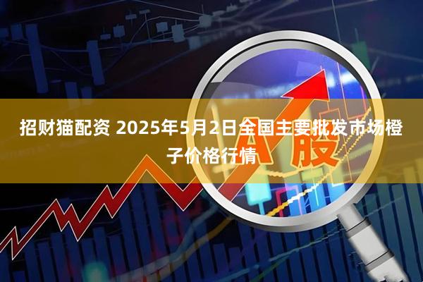 招财猫配资 2025年5月2日全国主要批发市场橙子价格行情