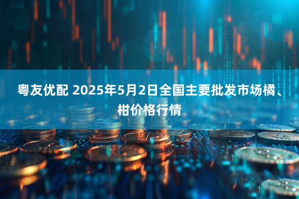 粤友优配 2025年5月2日全国主要批发市场橘、柑价格行情