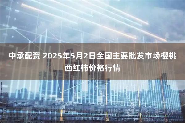 中承配资 2025年5月2日全国主要批发市场樱桃西红柿价格行情