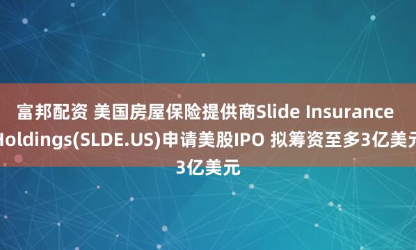 富邦配资 美国房屋保险提供商Slide Insurance Holdings(SLDE.US)申请美股IPO 拟筹资至多3亿美元