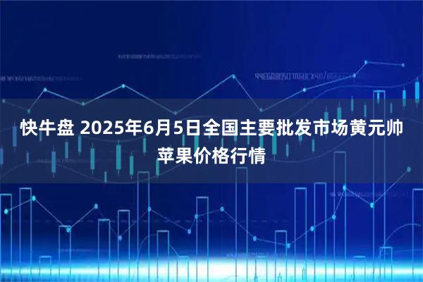 快牛盘 2025年6月5日全国主要批发市场黄元帅苹果价格行情