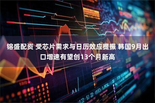 镕盛配资 受芯片需求与日历效应提振 韩国9月出口增速有望创13个月新高