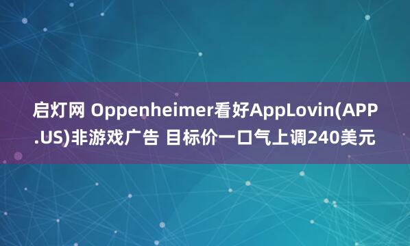 启灯网 Oppenheimer看好AppLovin(APP.US)非游戏广告 目标价一口气上调240美元