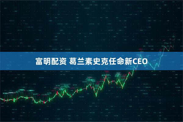 富明配资 葛兰素史克任命新CEO