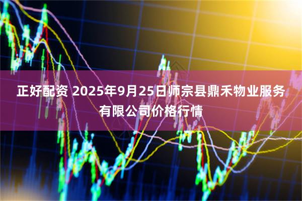 正好配资 2025年9月25日师宗县鼎禾物业服务有限公司价格行情