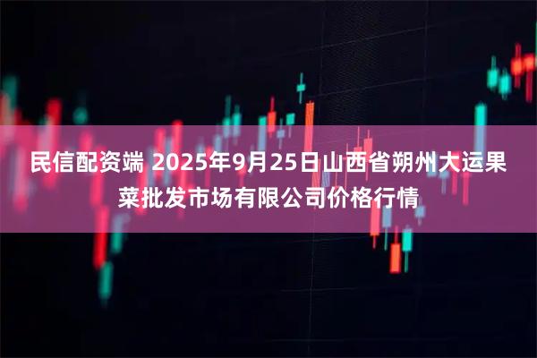 民信配资端 2025年9月25日山西省朔州大运果菜批发市场有限公司价格行情