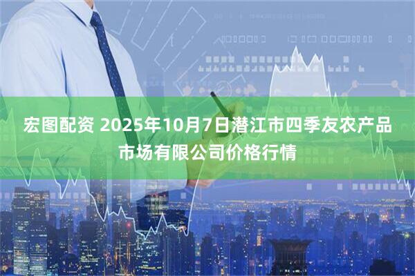 宏图配资 2025年10月7日潜江市四季友农产品市场有限公司价格行情