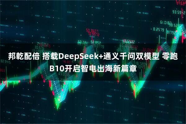 邦乾配倍 搭载DeepSeek+通义千问双模型 零跑B10开启智电出海新篇章