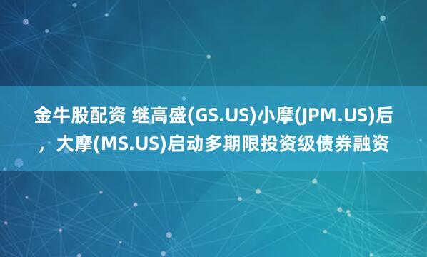 金牛股配资 继高盛(GS.US)小摩(JPM.US)后，大摩(MS.US)启动多期限投资级债券融资