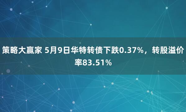 策略大赢家 5月9日华特转债下跌0.37%，转股溢价率83.51%