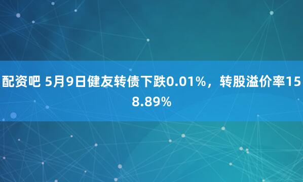 配资吧 5月9日健友转债下跌0.01%，转股溢价率158.89%
