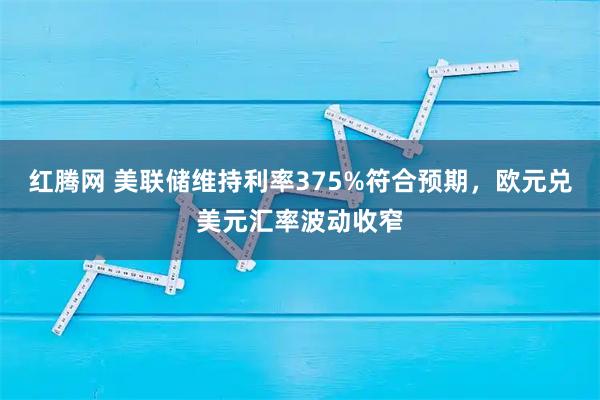 红腾网 美联储维持利率375%符合预期，欧元兑美元汇率波动收窄