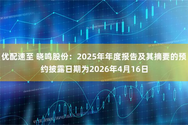 优配速至 晓鸣股份：2025年年度报告及其摘要的预约披露日期为2026年4月16日