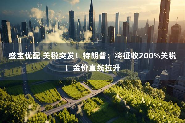 盛宝优配 关税突发！特朗普：将征收200%关税！金价直线拉升