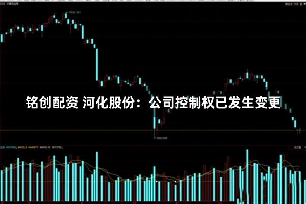 铭创配资 河化股份：公司控制权已发生变更