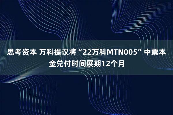 思考资本 万科提议将“22万科MTN005”中票本金兑付时间展期12个月
