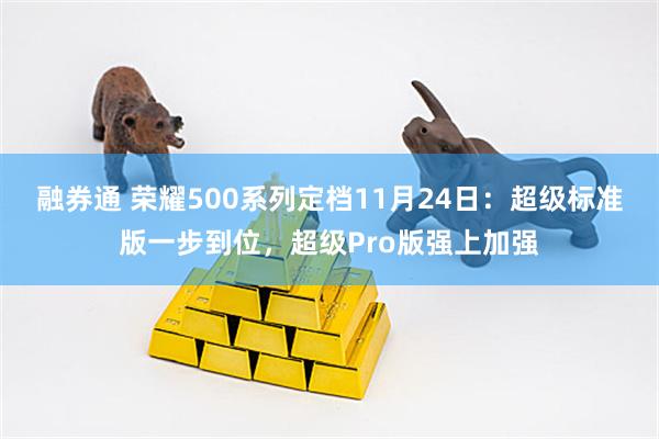 融券通 荣耀500系列定档11月24日：超级标准版一步到位，超级Pro版强上加强