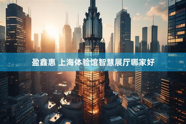 盈鑫惠 上海体验馆智慧展厅哪家好
