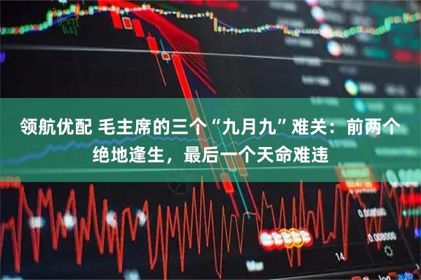 领航优配 毛主席的三个“九月九”难关：前两个绝地逢生，最后一个天命难违