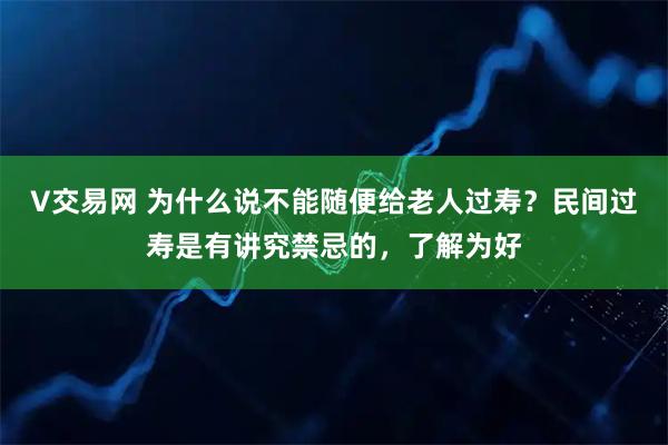 V交易网 为什么说不能随便给老人过寿？民间过寿是有讲究禁忌的，了解为好