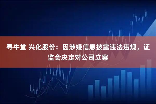 寻牛堂 兴化股份：因涉嫌信息披露违法违规，证监会决定对公司立案