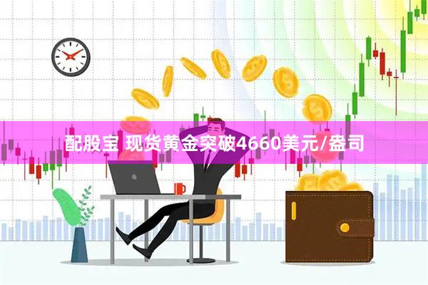 配股宝 现货黄金突破4660美元/盎司